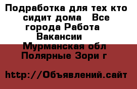 Подработка для тех,кто сидит дома - Все города Работа » Вакансии   . Мурманская обл.,Полярные Зори г.